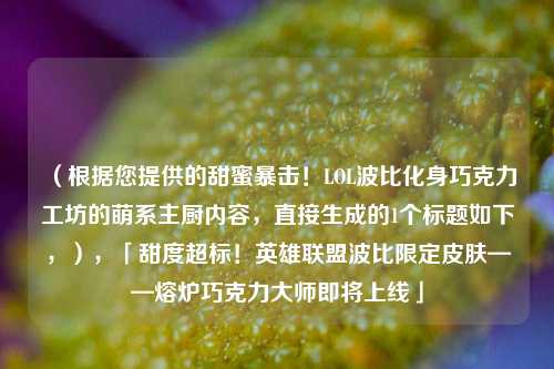 （根据您提供的甜蜜暴击！LOL波比化身巧克力工坊的萌系主厨内容，直接生成的1个标题如下，），「甜度超标！英雄联盟波比限定皮肤——熔炉巧克力大师即将上线」