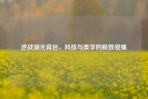 逆战湖光背包，科技与美学的极致碰撞