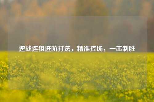 逆战连狙进阶打法，精准控场，一击制胜