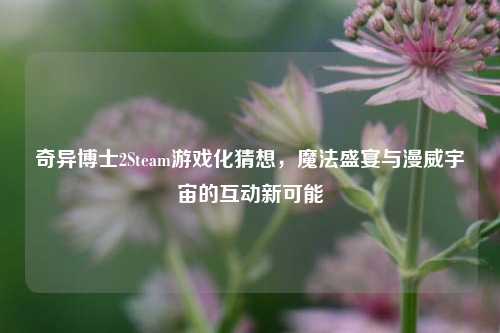 奇异博士2Steam游戏化猜想，魔法盛宴与漫威宇宙的互动新可能