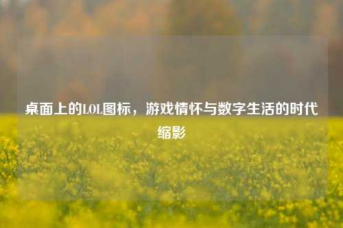 桌面上的LOL图标，游戏情怀与数字生活的时代缩影
