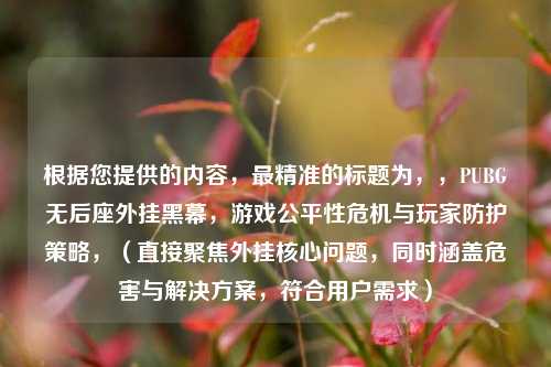 根据您提供的内容，最精准的标题为，，PUBG无后座外挂黑幕，游戏公平性危机与玩家防护策略，（直接聚焦外挂核心问题，同时涵盖危害与解决方案，符合用户需求）