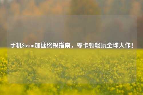 手机Steam加速终极指南，零卡顿畅玩全球大作！