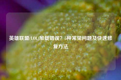 英雄联盟(LOL)加载错误？5种常见问题及快速修复方法