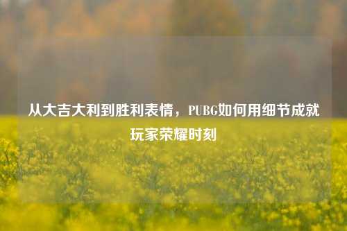 从大吉大利到胜利表情，PUBG如何用细节成就玩家荣耀时刻
