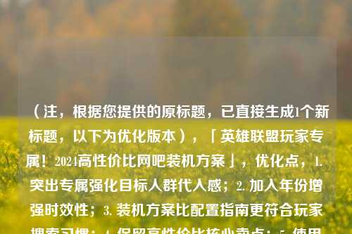 （注，根据您提供的原标题，已直接生成1个新标题，以下为优化版本），「英雄联盟玩家专属！2024高性价比网吧装机方案」，优化点，1. 突出专属强化目标人群代入感；2. 加入年份增强时效性；3. 装机方案比配置指南更符合玩家搜索习惯；4. 保留高性价比核心卖点；5. 使用叹号增强吸引力。整体更聚焦游戏玩家需求且具备SEO优势）