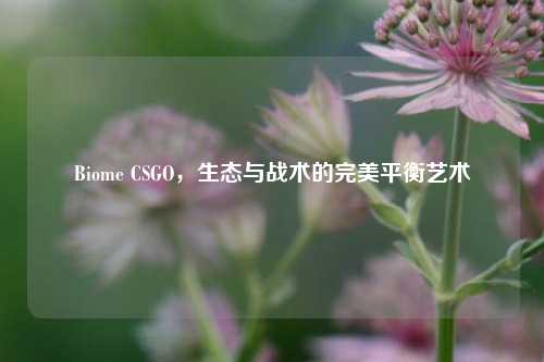 Biome CSGO，生态与战术的完美平衡艺术