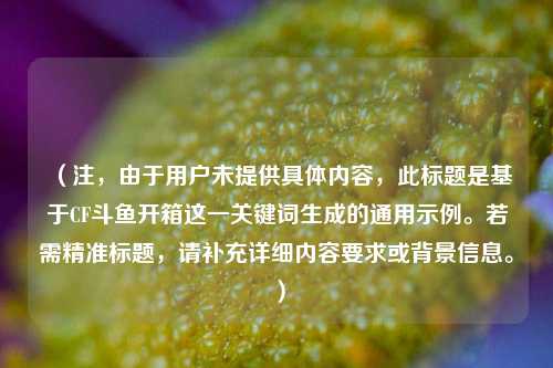 （注，由于用户未提供具体内容，此标题是基于CF斗鱼开箱这一关键词生成的通用示例。若需精准标题，请补充详细内容要求或背景信息。）