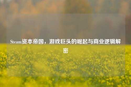 Steam资本帝国，游戏巨头的崛起与商业逻辑解密