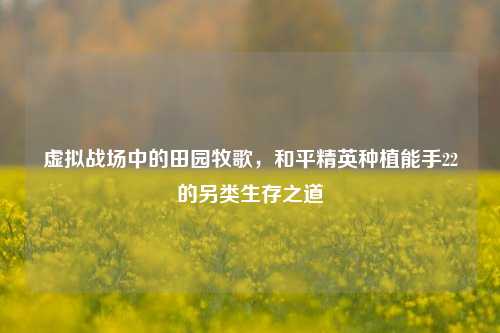 虚拟战场中的田园牧歌，和平精英种植能手22的另类生存之道