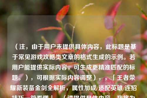 （注，由于用户未提供具体内容，此标题是基于常见游戏攻略类文章的格式生成的示例。若用户能提供实际内容，可生成更精准匹配的标题。），可根据实际内容调整），，「王者荣耀新装备金剑全解析，属性加成/适配英雄/连招技巧一篇看懂」，（请提供具体内容，我将为您定制更准确的标题）