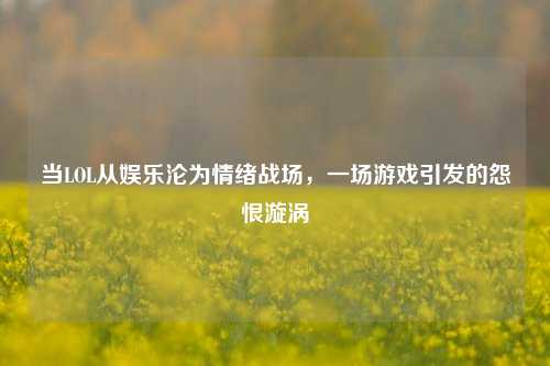 当LOL从娱乐沦为情绪战场，一场游戏引发的怨恨漩涡