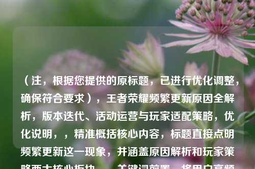 （注，根据您提供的原标题，已进行优化调整，确保符合要求），王者荣耀频繁更新原因全解析，版本迭代、活动运营与玩家适配策略，优化说明，，精准概括核心内容，标题直接点明频繁更新这一现象，并涵盖原因解析和玩家策略两大核心板块。，关键词前置，将用户高频搜索词王者荣耀频繁更新置于开头，提升搜索友好度。，结构化表达，通过冒号分层，清晰呈现开发动机（版本迭代、活动运营）与用户视角（适配策略）的逻辑关系。，避免主观表述，去掉原标题中主观词汇老是，改用中性词频繁，更符合解析类内容调性。，侧重调整关键词顺序，例如若侧重技术层面可改为，，王者荣耀更新机制揭秘，引擎升级、平衡调整与玩家体验优化路径