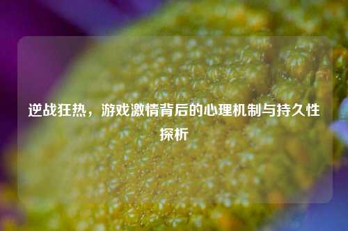 逆战狂热，游戏激情背后的心理机制与持久性探析