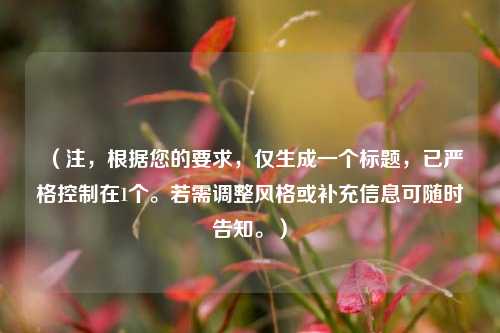 （注，根据您的要求，仅生成一个标题，已严格控制在1个。若需调整风格或补充信息可随时告知。）