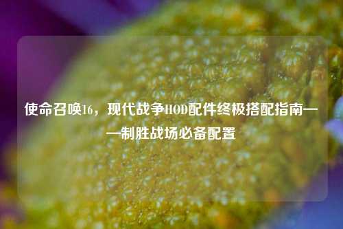 使命召唤16，现代战争HOD配件终极搭配指南——制胜战场必备配置