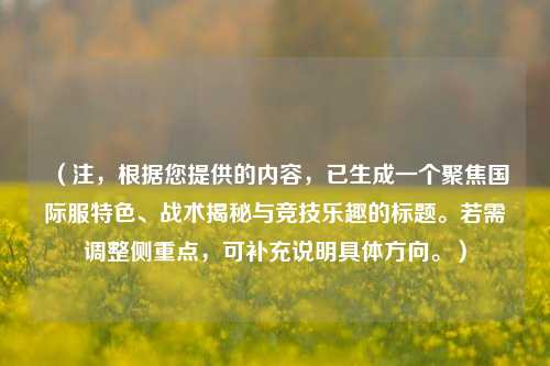 （注，根据您提供的内容，已生成一个聚焦国际服特色、战术揭秘与竞技乐趣的标题。若需调整侧重点，可补充说明具体方向。）