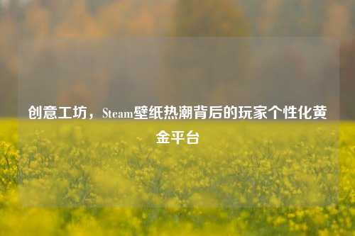 创意工坊，Steam壁纸热潮背后的玩家个性化黄金平台