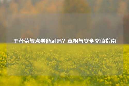 王者荣耀点券能刷吗？真相与安全充值指南