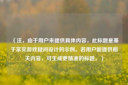 （注，由于用户未提供具体内容，此标题是基于常见游戏疑问设计的示例。若用户能提供相关内容，可生成更精准的标题。）